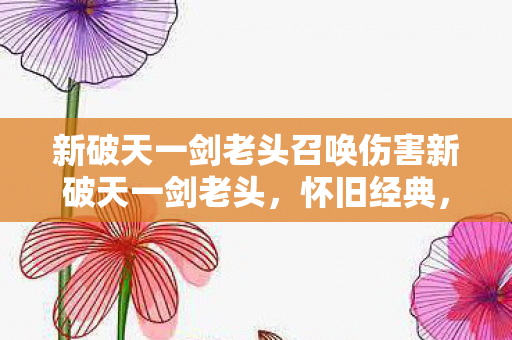 新破天一剑老头召唤伤害新破天一剑老头,怀旧经典,重温青春,新破天一剑老头召唤,怀旧经典,重温青春 新破天一剑老头召唤伤害新破天一剑老头,怀旧经典,重温青春,新破天一剑老头召唤,怀旧经典,重温青春