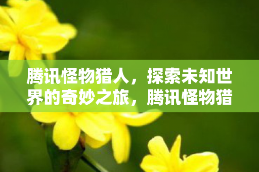 腾讯怪物猎人开启探索未知世界的奇妙之旅图片