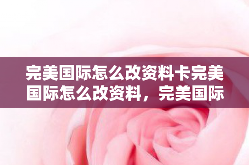完美国际怎么改资料卡完美国际怎么改资料图片