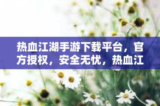 热血江湖手游下载平台,官方授权,安全无忧,热血江湖手游官方下载平台,安全无忧 热血江湖手游下载平台,官方授权,安全无忧,热血江湖手游官方下载平台,安全无忧