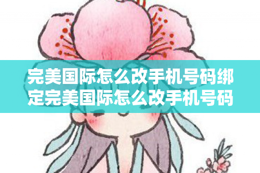 完美国际怎么改手机号码绑定完美国际怎么改手机号码图片