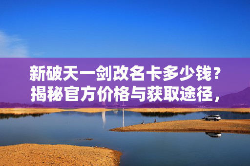 新破天一剑改名卡多少钱?揭秘官方价格与获取途径,揭秘新破天一剑改名卡官方价格与获取途径 新破天一剑改名卡多少钱?揭秘官方价格与获取途径,揭秘新破天一剑改名卡官方价格与获取途径