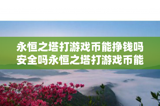 永恒之塔打游戏币能挣钱吗安全吗永恒之塔打游戏币能挣钱吗?安全吗?永恒之塔游戏币交易,能否赚钱及安全性分析 永恒之塔打游戏币能挣钱吗安全吗永恒之塔打游戏币能挣钱吗?安全吗?永恒之塔游戏币交易,能否赚钱及安全性分析
