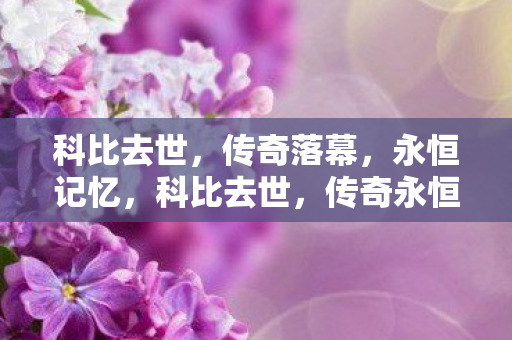 科比去世，传奇落幕，永恒记忆，科比去世，传奇永恒铭记