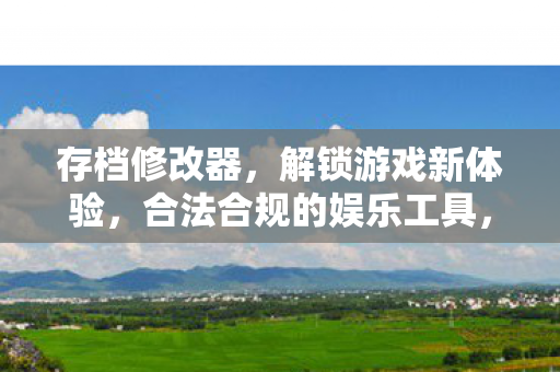 存档修改器,解锁游戏新体验,合法合规的娱乐工具,存档修改器,解锁游戏新体验,合法合规的娱乐工具 存档修改器,解锁游戏新体验,合法合规的娱乐工具,存档修改器,解锁游戏新体验,合法合规的娱乐工具