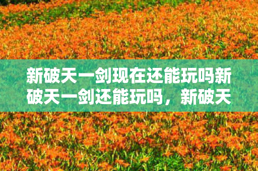 新破天一剑现在还能玩吗新破天一剑还能玩吗图片