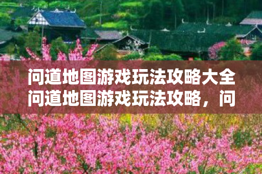 问道地图游戏玩法攻略大全问道地图游戏玩法攻略,问道地图游戏全攻略,掌握玩法,轻松通关! 问道地图游戏玩法攻略大全问道地图游戏玩法攻略,问道地图游戏全攻略,掌握玩法,轻松通关!