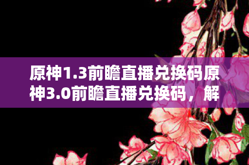 原神1.3前瞻直播兑换码原神3.0前瞻直播兑换码,解锁新世界的钥匙,原神前瞻直播兑换码,解锁新世界的钥匙 原神1.3前瞻直播兑换码原神3.0前瞻直播兑换码,解锁新世界的钥匙,原神前瞻直播兑换码,解锁新世界的钥匙