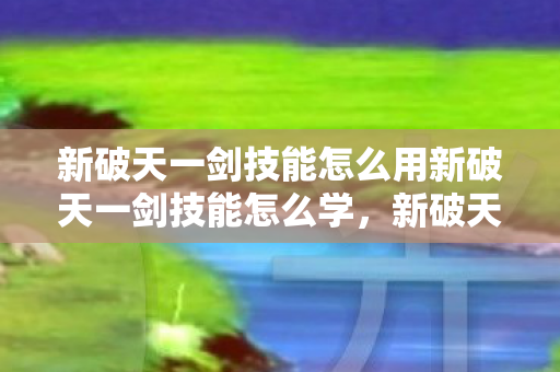 新破天一剑技能怎么用新破天一剑技能怎么学图片