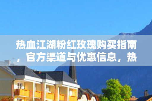 热血江湖粉红玫瑰购买指南,官方渠道与优惠信息,热血江湖粉红玫瑰购买指南,官方渠道与优惠全解析 热血江湖粉红玫瑰购买指南,官方渠道与优惠信息,热血江湖粉红玫瑰购买指南,官方渠道与优惠全解析