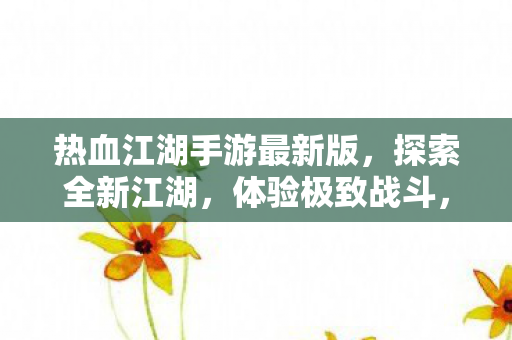 热血江湖手游最新版，探索全新江湖，体验极致战斗，热血江湖手游最新版，探索全新江湖，畅享极致战斗体验
