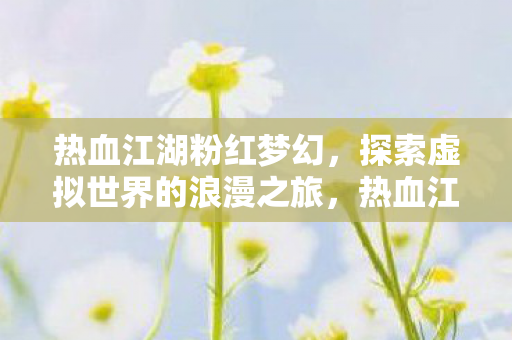 热血江湖粉红梦幻，探索虚拟世界的浪漫之旅，热血江湖粉红梦幻，虚拟世界的浪漫之旅