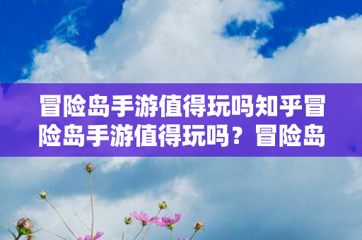 冒险岛手游值得玩吗知乎冒险岛手游值得玩吗图片