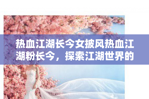 热血江湖长今女披风热血江湖粉长今，探索江湖世界的无限可能，热血江湖长今女披风，探索江湖世界的无限可能
