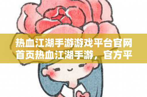 热血江湖手游游戏平台官网首页热血江湖手游，官方平台，畅享经典江湖，热血江湖手游官方平台，重温经典江湖