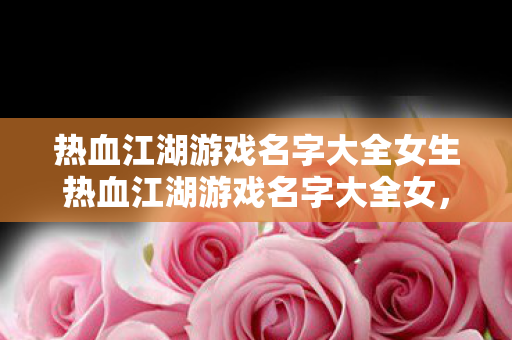 热血江湖游戏名字大全女生热血江湖游戏名字大全女，热血江湖游戏名字大全女