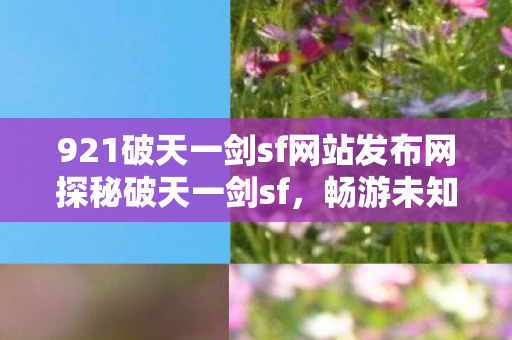 921破天一剑sf网站发布网探秘破天一剑sf,畅游未知世界的奇幻之旅,破天一剑sf网站,探索未知世界的奇幻之旅 921破天一剑sf网站发布网探秘破天一剑sf,畅游未知世界的奇幻之旅,破天一剑sf网站,探索未知世界的奇幻之旅