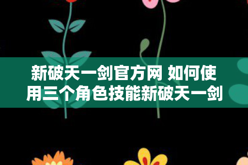 新破天一剑官方网 如何使用三个角色技能新破天一剑官方网图片