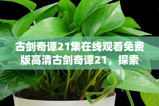 古剑奇谭21集在线观看免费版高清古剑奇谭21图片