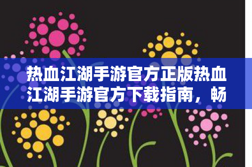 热血江湖手游官方正版热血江湖手游官方下载指南,畅游江湖,从官方开始,热血江湖手游官方正版下载指南 热血江湖手游官方正版热血江湖手游官方下载指南,畅游江湖,从官方开始,热血江湖手游官方正版下载指南