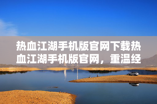 热血江湖手机版官网下载热血江湖手机版官网,重温经典,再续江湖情缘,热血江湖手机版官网,重温经典,再续江湖情缘 热血江湖手机版官网下载热血江湖手机版官网,重温经典,再续江湖情缘,热血江湖手机版官网,重温经典,再续江湖情缘