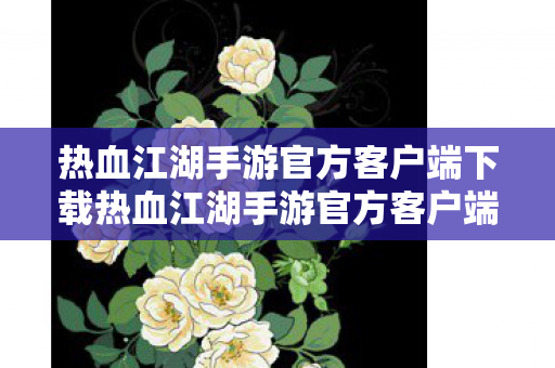 热血江湖手游官方客户端下载热血江湖手游官方客户端，畅游江湖，尽享正版游戏体验，热血江湖手游官方客户端下载，畅游江湖，尽享正版游戏体验