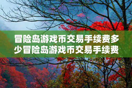 冒险岛游戏币交易手续费多少冒险岛游戏币交易手续费图片