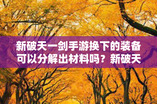新破天一剑手游换下的装备可以分解出材料吗?新破天一剑手游装备分解获取材料攻略 新破天一剑手游换下的装备可以分解出材料吗?新破天一剑手游装备分解获取材料攻略