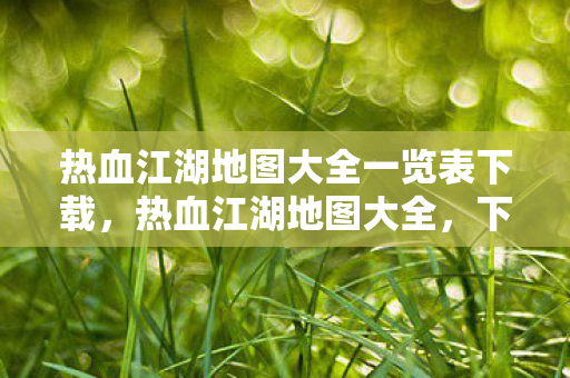 热血江湖地图大全一览表下载，热血江湖地图大全，下载一览表