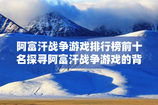阿富汗战争游戏排行榜前十名探寻阿富汗战争游戏的背后故事图片