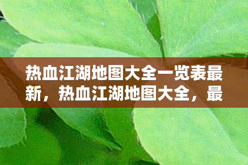 热血江湖地图大全一览表最新,热血江湖地图大全,最新一览表 热血江湖地图大全一览表最新,热血江湖地图大全,最新一览表