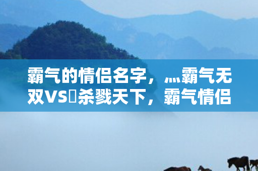 霸气的情侣名字，灬霸气无双VS乄杀戮天下，霸气情侣名字，灬霸气无双VS乄杀戮天下