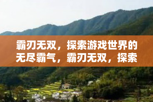 霸刃无双,探索游戏世界的无尽霸气,霸刃无双,探索游戏世界的无尽霸气 霸刃无双,探索游戏世界的无尽霸气,霸刃无双,探索游戏世界的无尽霸气