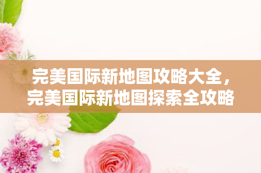 完美国际新地图探索全攻略图片