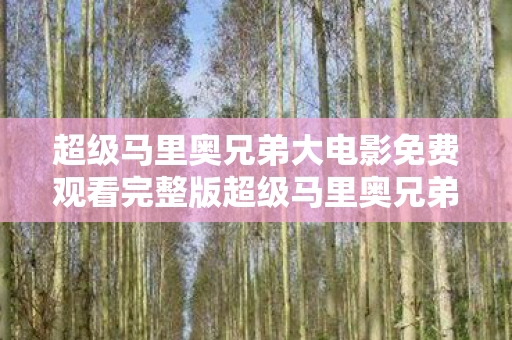 超级马里奥兄弟大电影免费观看完整版超级马里奥兄弟，经典游戏的不朽传奇，经典再现！超级马里奥兄弟大电影免费观看完整版