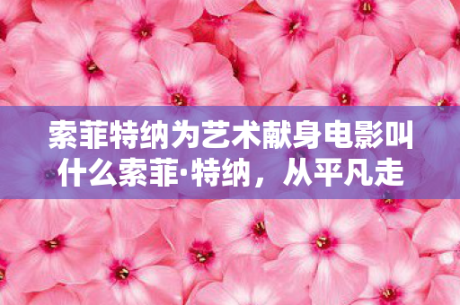 索菲特纳为艺术献身电影叫什么索菲·特纳,从平凡走向非凡的演艺之路,索菲·特纳,从平凡到非凡的演艺之旅 索菲特纳为艺术献身电影叫什么索菲·特纳,从平凡走向非凡的演艺之路,索菲·特纳,从平凡到非凡的演艺之旅