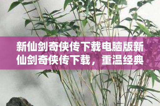 新仙剑奇侠传下载电脑版新仙剑奇侠传下载,重温经典,再续前缘,新仙剑奇侠传电脑版重温经典,再续前缘下载 新仙剑奇侠传下载电脑版新仙剑奇侠传下载,重温经典,再续前缘,新仙剑奇侠传电脑版重温经典,再续前缘下载