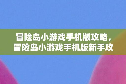 冒险岛小游戏手机版攻略,冒险岛小游戏手机版新手攻略 冒险岛小游戏手机版攻略,冒险岛小游戏手机版新手攻略