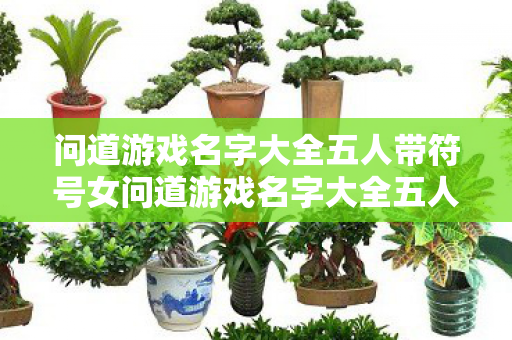问道游戏名字大全五人带符号女问道游戏名字大全五人带符号,问道游戏名字大全,五人带符号的女玩家名字精选 问道游戏名字大全五人带符号女问道游戏名字大全五人带符号,问道游戏名字大全,五人带符号的女玩家名字精选