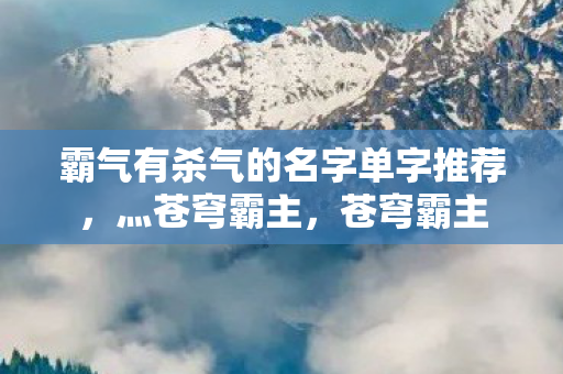 霸气有杀气的名字单字推荐,灬苍穹霸主,苍穹霸主 霸气有杀气的名字单字推荐,灬苍穹霸主,苍穹霸主