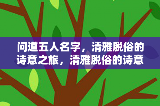 问道五人名字,清雅脱俗的诗意之旅,清雅脱俗的诗意之旅,问道五人名字 问道五人名字,清雅脱俗的诗意之旅,清雅脱俗的诗意之旅,问道五人名字