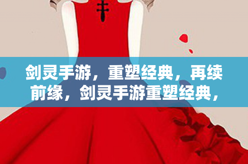 剑灵手游，重塑经典，再续前缘，剑灵手游重塑经典，再续前缘