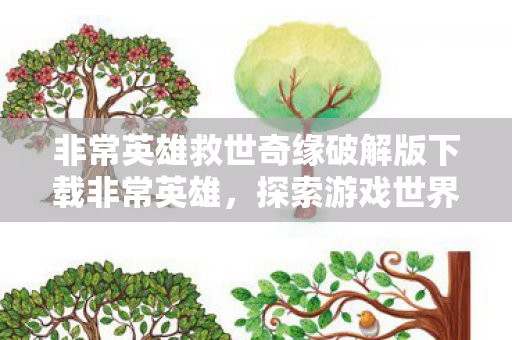 非常英雄救世奇缘破解版下载非常英雄,探索游戏世界的无限可能,非常英雄救世奇缘破解版下载,探索游戏世界的无限可能 非常英雄救世奇缘破解版下载非常英雄,探索游戏世界的无限可能,非常英雄救世奇缘破解版下载,探索游戏世界的无限可能