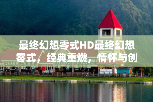 最终幻想零式HD最终幻想零式,经典重燃,情怀与创新的交响曲,最终幻想零式HD,经典重燃,情怀与创新的交响曲 最终幻想零式HD最终幻想零式,经典重燃,情怀与创新的交响曲,最终幻想零式HD,经典重燃,情怀与创新的交响曲