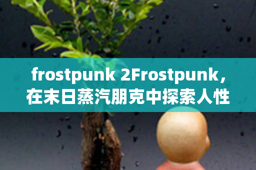 frostpunk 2Frostpunk,在末日蒸汽朋克中探索人性,Frostpunk,末日蒸汽朋克下的人性探索之旅 frostpunk 2Frostpunk,在末日蒸汽朋克中探索人性,Frostpunk,末日蒸汽朋克下的人性探索之旅