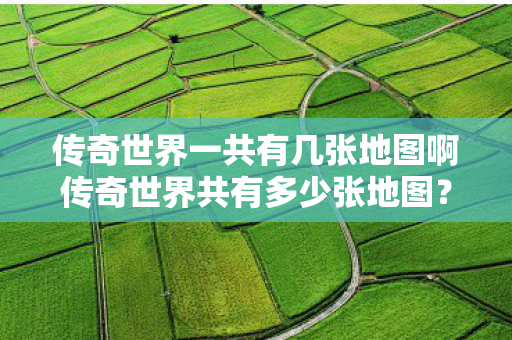 传奇世界一共有几张地图啊传奇世界共有多少张地图图片