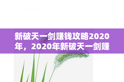 新破天一剑赚钱攻略2020年,2020年新破天一剑赚钱攻略揭秘 新破天一剑赚钱攻略2020年,2020年新破天一剑赚钱攻略揭秘
