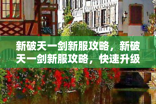 新破天一剑新服攻略,新破天一剑新服攻略,快速升级、获取资源全攻略 新破天一剑新服攻略,新破天一剑新服攻略,快速升级、获取资源全攻略