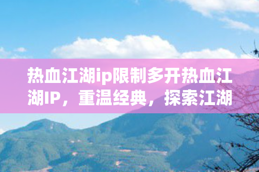 热血江湖ip限制多开热血江湖IP，重温经典，探索江湖新纪元，热血江湖IP限制多开，重温经典，探索江湖新纪元
