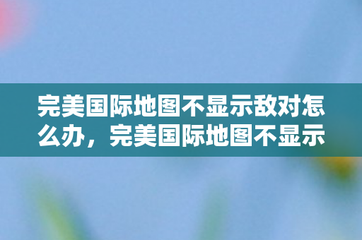 完美国际地图不显示敌对怎么办图片